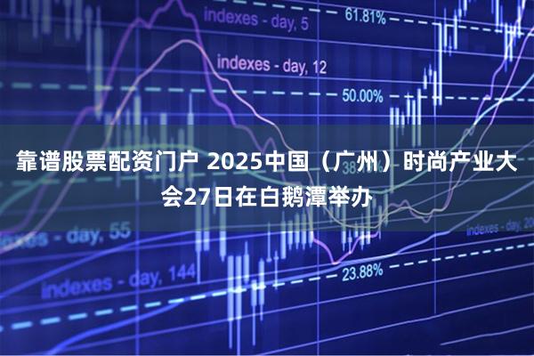 靠谱股票配资门户 2025中国（广州）时尚产业大会27日在白鹅潭举办