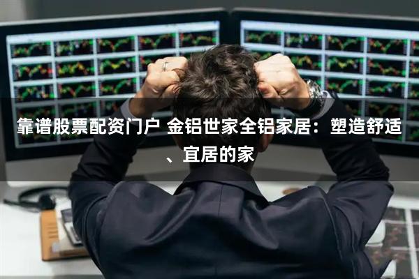 靠谱股票配资门户 金铝世家全铝家居：塑造舒适、宜居的家