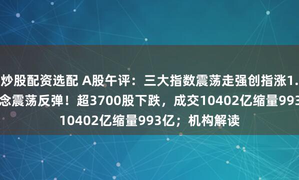 炒股配资选配 A股午评：三大指数震荡走强创指涨1.21%，CPO概念震荡反弹！超3700股下跌，成交10402亿缩量993亿；机构解读