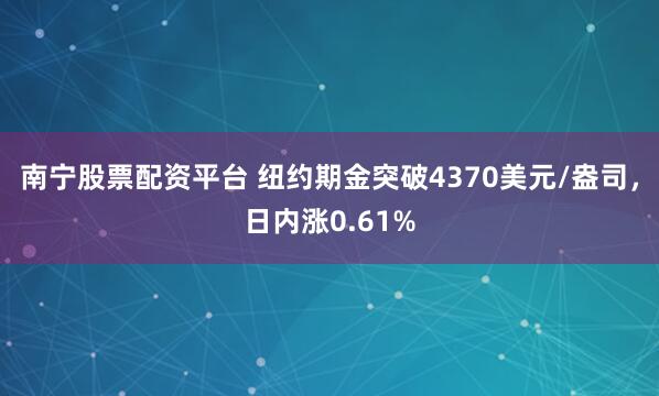 南宁股票配资平台 纽约期金突破4370美元/盎司，日内涨0.61%