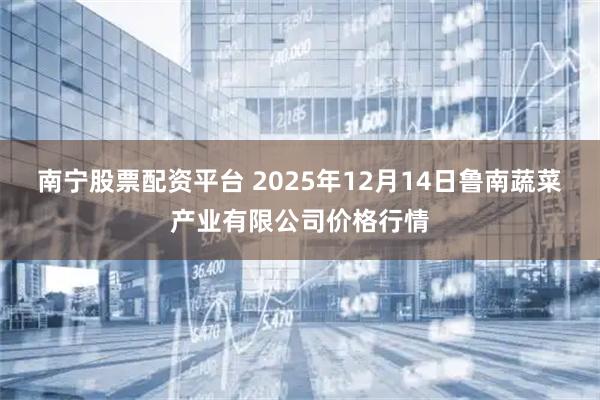 南宁股票配资平台 2025年12月14日鲁南蔬菜产业有限公司价格行情
