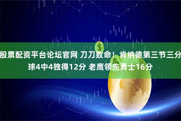 股票配资平台论坛官网 刀刀致命！肯纳德第三节三分球4中4独得12分 老鹰领先勇士16分