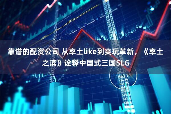 靠谱的配资公司 从率土like到爽玩革新，《率土之滨》诠释中国式三国SLG