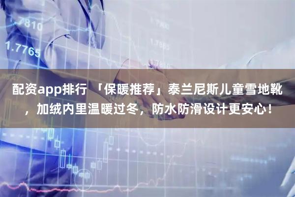 配资app排行 「保暖推荐」泰兰尼斯儿童雪地靴，加绒内里温暖过冬，防水防滑设计更安心！