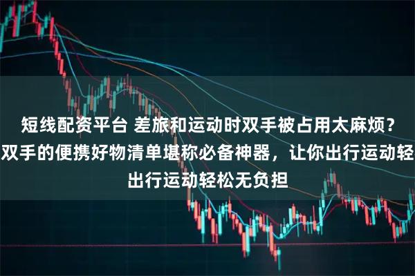 短线配资平台 差旅和运动时双手被占用太麻烦？这份解放双手的便携好物清单堪称必备神器，让你出行运动轻松无负担