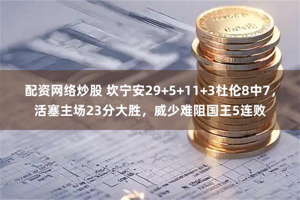 配资网络炒股 坎宁安29+5+11+3杜伦8中7，活塞主场23分大胜，威少难阻国王5连败