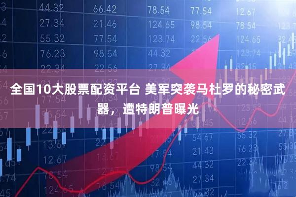 全国10大股票配资平台 美军突袭马杜罗的秘密武器，遭特朗普曝光