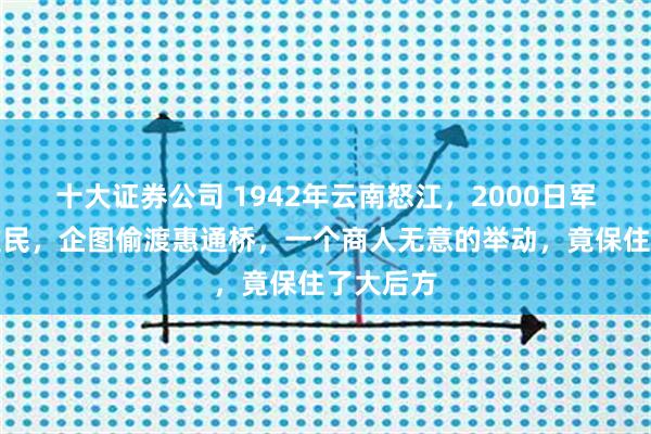 十大证券公司 1942年云南怒江，2000日军换装扮难民，企图偷渡惠通桥，一个商人无意的举动，竟保住了大后方
