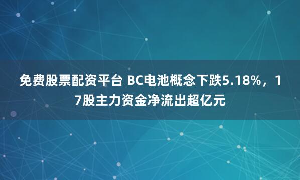 免费股票配资平台 BC电池概念下跌5.18%，17股主力资金净流出超亿元
