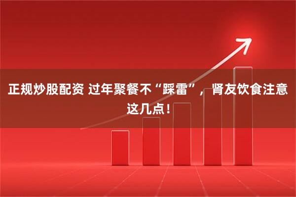 正规炒股配资 过年聚餐不“踩雷”，肾友饮食注意这几点！