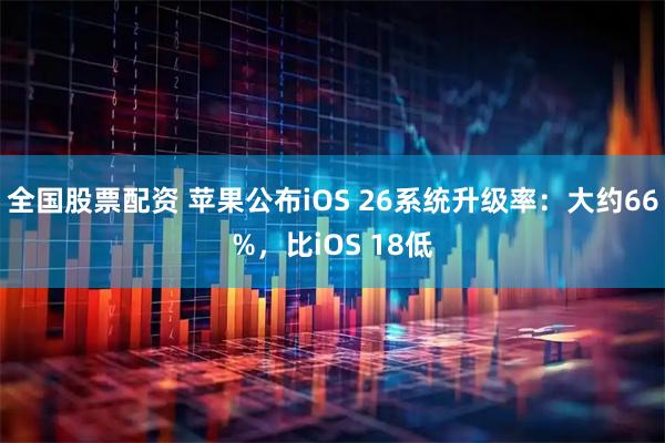 全国股票配资 苹果公布iOS 26系统升级率：大约66%，比iOS 18低