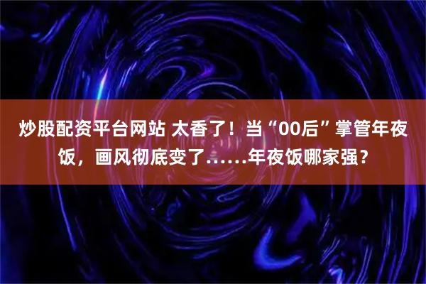 炒股配资平台网站 太香了！当“00后”掌管年夜饭，画风彻底变了……年夜饭哪家强？