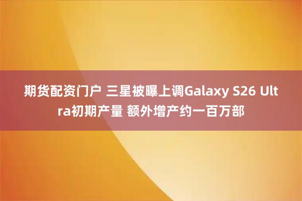 期货配资门户 三星被曝上调Galaxy S26 Ultra初期产量 额外增产约一百万部