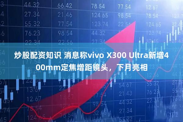 炒股配资知识 消息称vivo X300 Ultra新增400mm定焦增距镜头,下月亮相