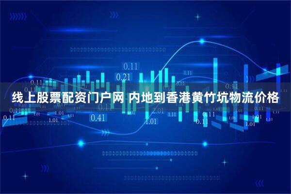 线上股票配资门户网 内地到香港黄竹坑物流价格