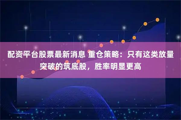 配资平台股票最新消息 重仓策略：只有这类放量突破的筑底股，胜率明显更高