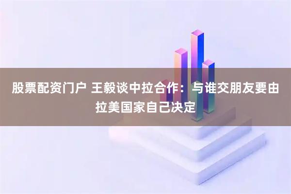 股票配资门户 王毅谈中拉合作:与谁交朋友要由拉美国家自己决定