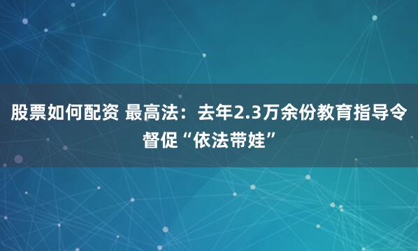 股票如何配资 最高法:去年2.3万余份教育指导令督促“依法带娃”