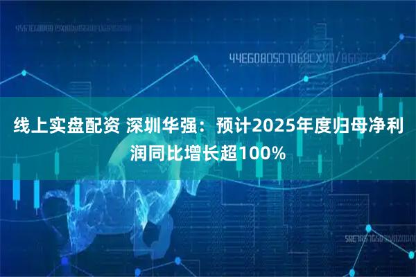 线上实盘配资 深圳华强：预计2025年度归母净利润同比增长超100%