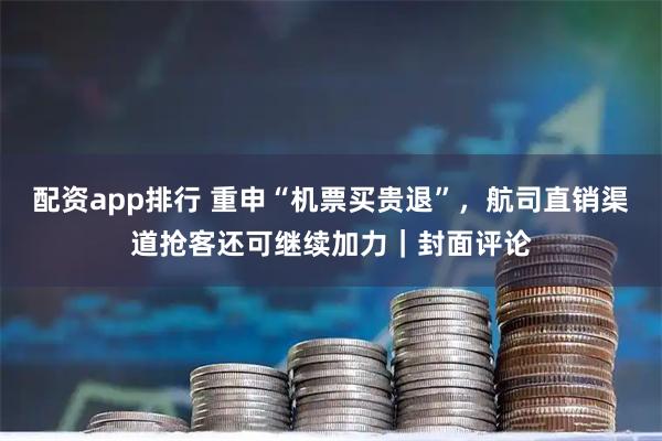 配资app排行 重申“机票买贵退”，航司直销渠道抢客还可继续加力｜封面评论