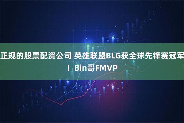 正规的股票配资公司 英雄联盟BLG获全球先锋赛冠军！Bin哥FMVP