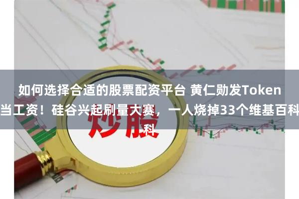 如何选择合适的股票配资平台 黄仁勋发Token当工资!硅谷兴起刷量大赛,一人烧掉33个维基百科
