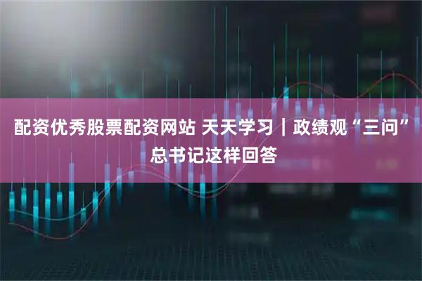 配资优秀股票配资网站 天天学习｜政绩观“三问” 总书记这样回答