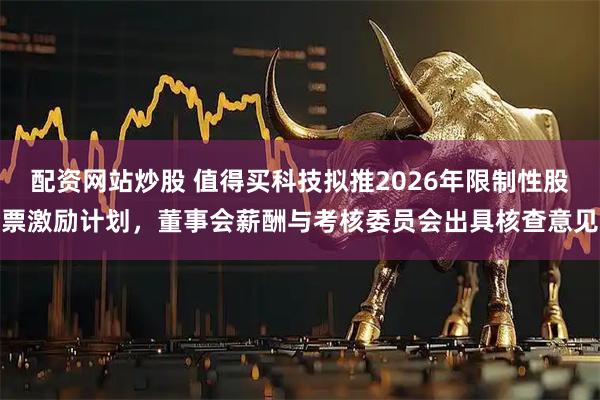 配资网站炒股 值得买科技拟推2026年限制性股票激励计划，董事会薪酬与考核委员会出具核查意见