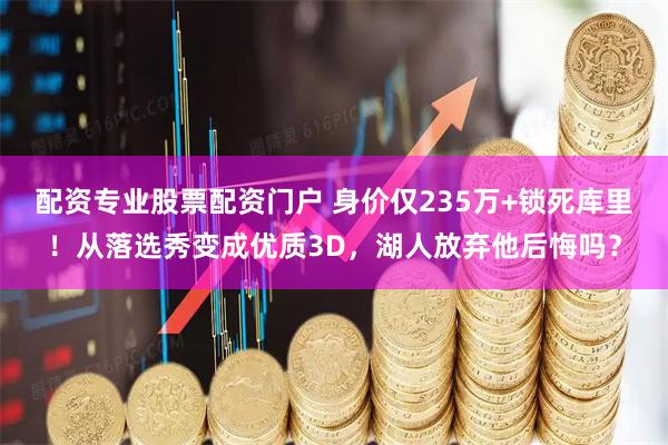 配资专业股票配资门户 身价仅235万+锁死库里！从落选秀变成优质3D，湖人放弃他后悔吗？