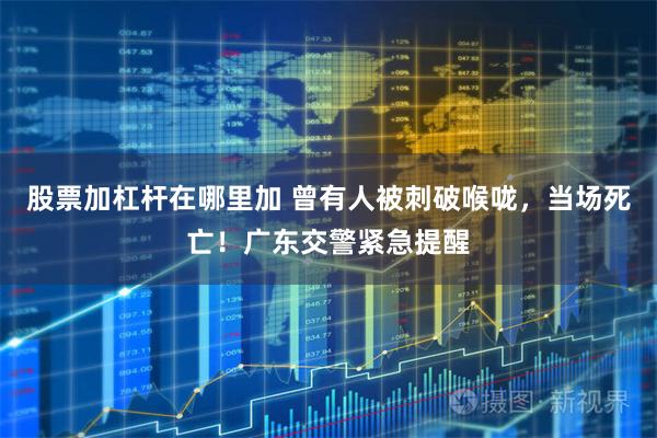 股票加杠杆在哪里加 曾有人被刺破喉咙，当场死亡！广东交警紧急提醒