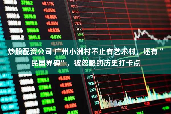 炒股配资公司 广州小洲村不止有艺术村，还有“民国界碑”，被忽略的历史打卡点