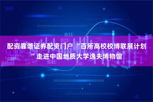 配资靠谱证券配资门户 “百所高校校博联展计划”走进中国地质大学逸夫博物馆
