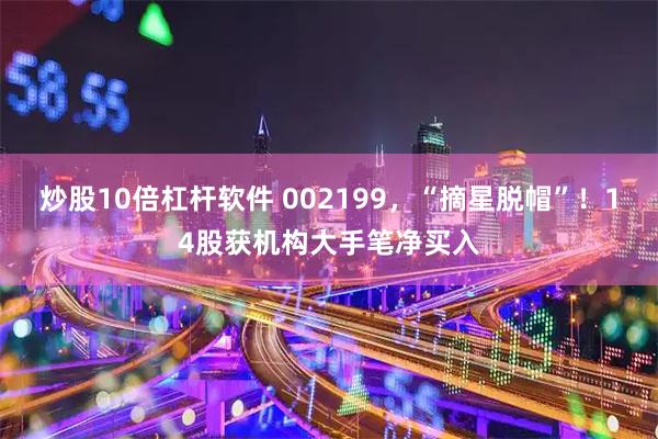 炒股10倍杠杆软件 002199，“摘星脱帽”！14股获机构大手笔净买入
