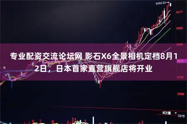 专业配资交流论坛网 影石X6全景相机定档8月12日，日本首家直营旗舰店将开业